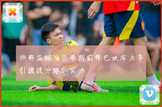 热那亚瞄准贝蒂斯前锋巴坎布力争引援提升球队实力