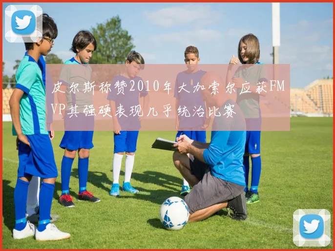皮尔斯称赞2010年大加索尔应获FMVP其强硬表现几乎统治比赛
