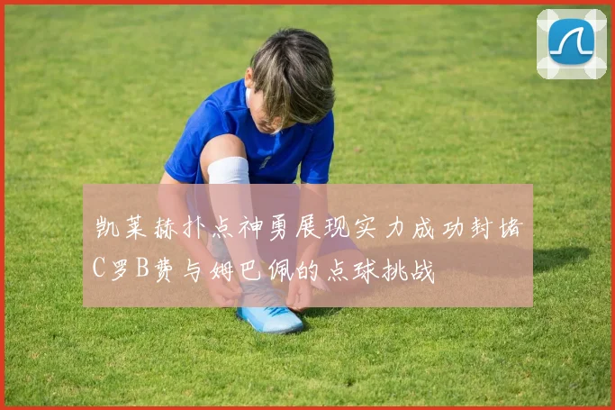凯莱赫扑点神勇展现实力成功封堵C罗B费与姆巴佩的点球挑战