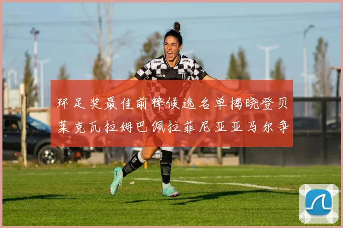 环足奖最佳前锋候选名单揭晓登贝莱克瓦拉姆巴佩拉菲尼亚亚马尔争夺荣耀