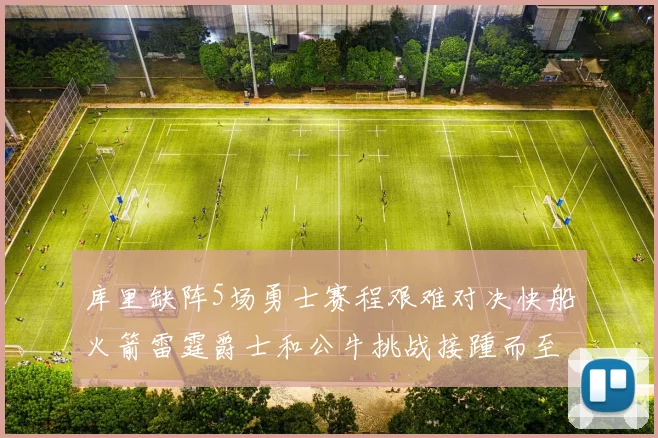 库里缺阵5场勇士赛程艰难对决快船火箭雷霆爵士和公牛挑战接踵而至
