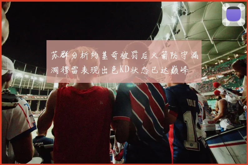 苏群分析约基奇被罚后火箭防守漏洞穆雷表现出色KD状态已达巅峰