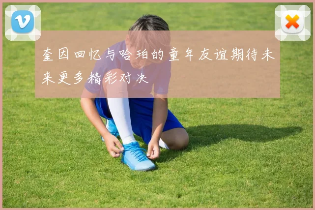 奎因回忆与哈珀的童年友谊期待未来更多精彩对决