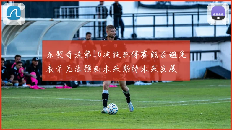 东契奇谈第16次技犯停赛能否避免表示无法预测未来期待未来发展