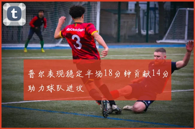 普尔表现稳定半场18分钟贡献14分助力球队进攻