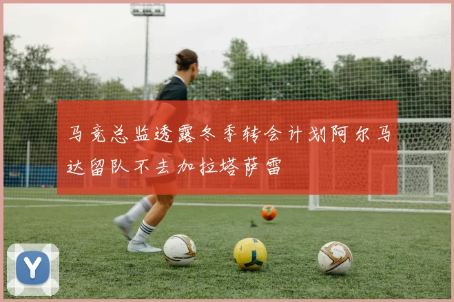 马竞总监透露冬季转会计划阿尔马达留队不去加拉塔萨雷