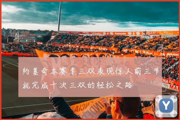 约基奇本赛季三双表现惊人前三节就完成十次三双的轻松之路