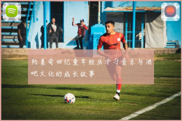 约基奇回忆童年经历学习音乐与酒吧文化的成长故事