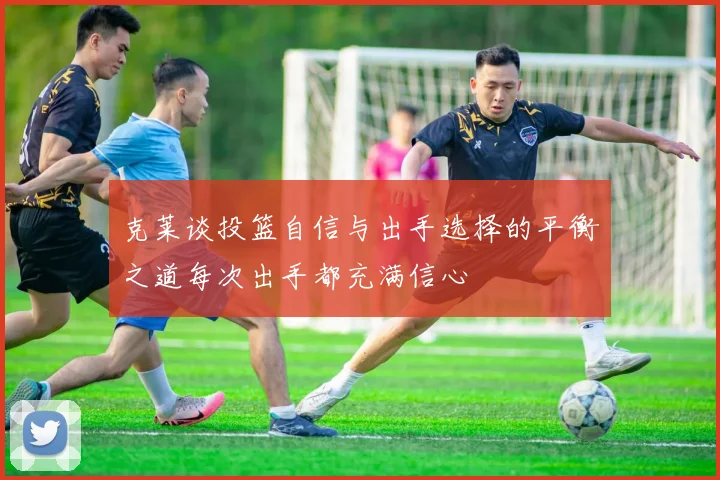 克莱谈投篮自信与出手选择的平衡之道每次出手都充满信心