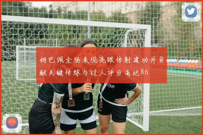 姆巴佩全场表现亮眼传射建功并贡献关键传球与过人评分高达86