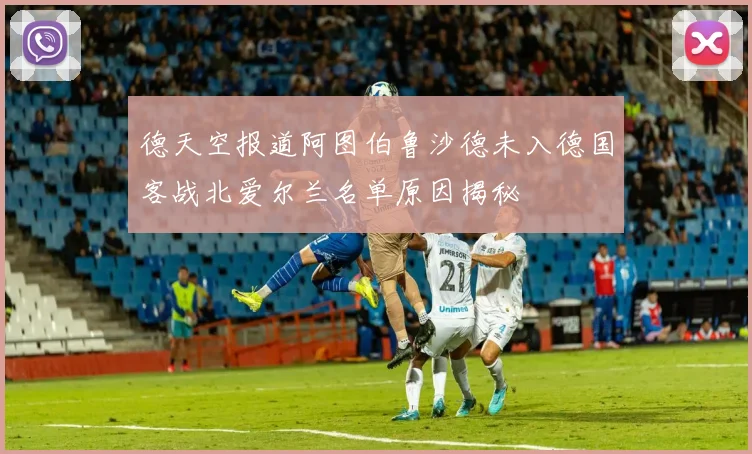 德天空报道阿图伯鲁沙德未入德国客战北爱尔兰名单原因揭秘